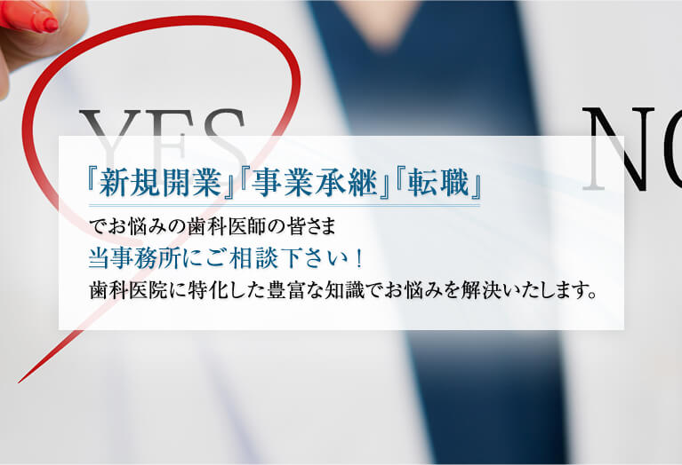 『新規開業』『事業承継』『転職』 でお悩みの歯科医師の皆さま当事務所にご相談下さい！歯科医院に特化した豊富な知識でお悩みを解決いたします。